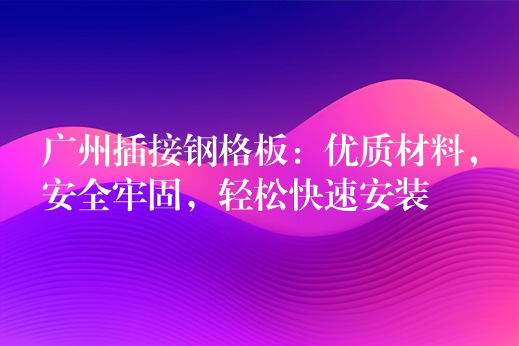 广州插接钢格板:优质材料,安全牢固,轻松快速安装 广州插接钢格板:优质材料,安全牢固,轻松快速安装