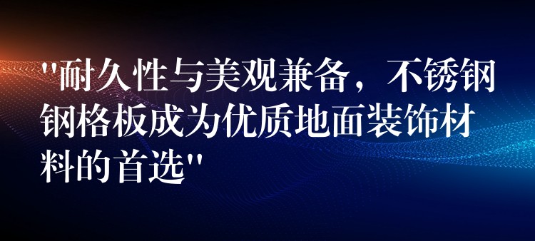 “耐久性与美观兼备,不锈钢钢格板成为优质地面装饰材料的首选” “耐久性与美观兼备,不锈钢钢格板成为优质地面装饰材料的首选”