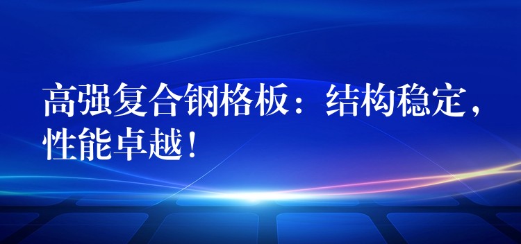 高强复合钢格板:结构稳定,性能卓越! 高强复合钢格板:结构稳定,性能卓越!