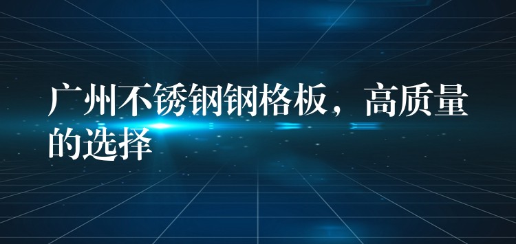 广州不锈钢钢格板,高质量的选择 广州不锈钢钢格板,高质量的选择