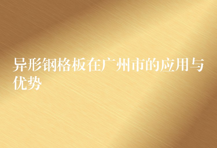 异形钢格板在广州市的应用与优势 异形钢格板在广州市的应用与优势