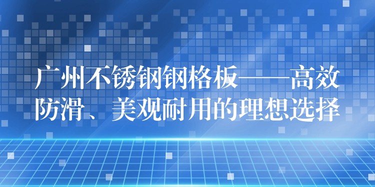 广州不锈钢钢格板——高效防滑、美观耐用的理想选择 广州不锈钢钢格板——高效防滑、美观耐用的理想选择