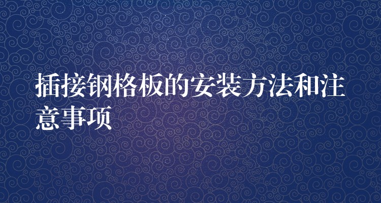 插接钢格板的安装方法和注意事项 插接钢格板的安装方法和注意事项