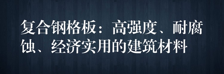 复合钢格板:高强度、耐腐蚀、经济实用的建筑材料 复合钢格板:高强度、耐腐蚀、经济实用的建筑材料