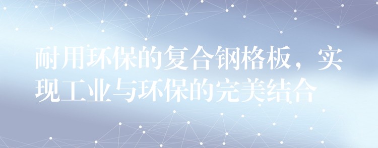 耐用环保的复合钢格板，实现工业与环保的完美结合