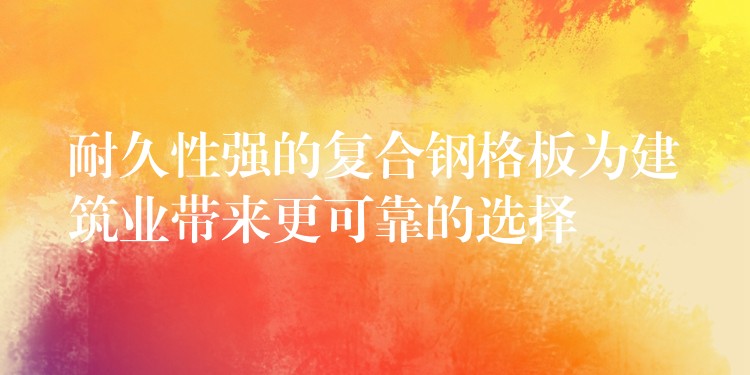 耐久性强的复合钢格板为建筑业带来更可靠的选择 耐久性强的复合钢格板为建筑业带来更可靠的选择