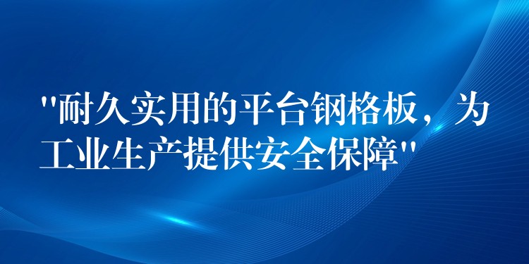 “耐久实用的平台钢格板,为工业生产提供安全保障” “耐久实用的平台钢格板,为工业生产提供安全保障”