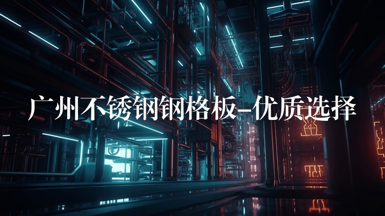 广州不锈钢钢格板-优质选择 广州不锈钢钢格板-优质选择