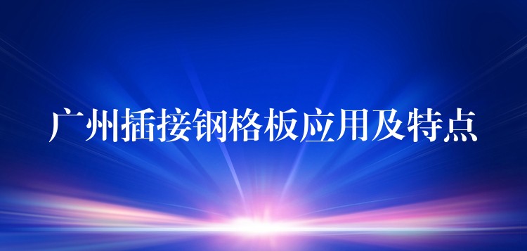 广州插接钢格板应用及特点 广州插接钢格板应用及特点