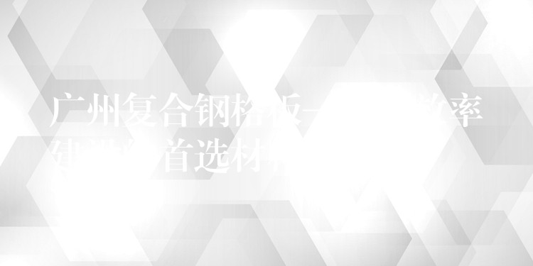 广州复合钢格板——高效率建设的首选材料 广州复合钢格板——高效率建设的首选材料