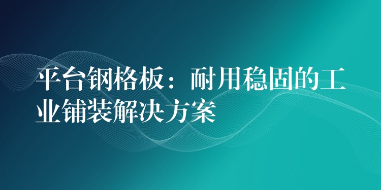 平台钢格板:耐用稳固的工业铺装解决方案 平台钢格板:耐用稳固的工业铺装解决方案