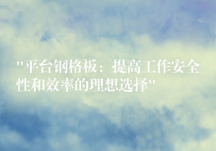 “平台钢格板:提高工作安全性和效率的理想选择” “平台钢格板:提高工作安全性和效率的理想选择”