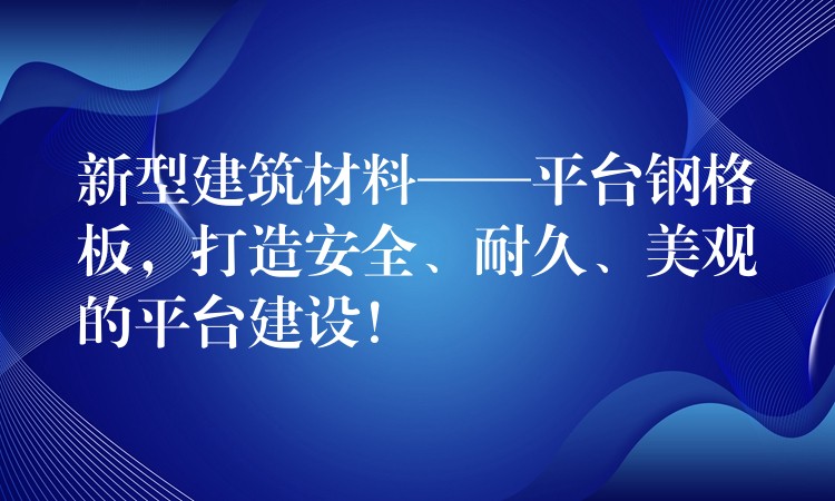 新型建筑材料——平台钢格板,打造安全、耐久、美观的平台建设! 新型建筑材料——平台钢格板,打造安全、耐久、美观的平台建设!