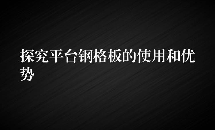 探究平台钢格板的使用和优势 探究平台钢格板的使用和优势