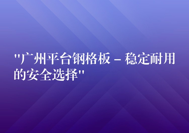 “广州平台钢格板 – 稳定耐用的安全选择” “广州平台钢格板 – 稳定耐用的安全选择”