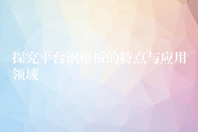 探究平台钢格板的特点与应用领域 探究平台钢格板的特点与应用领域