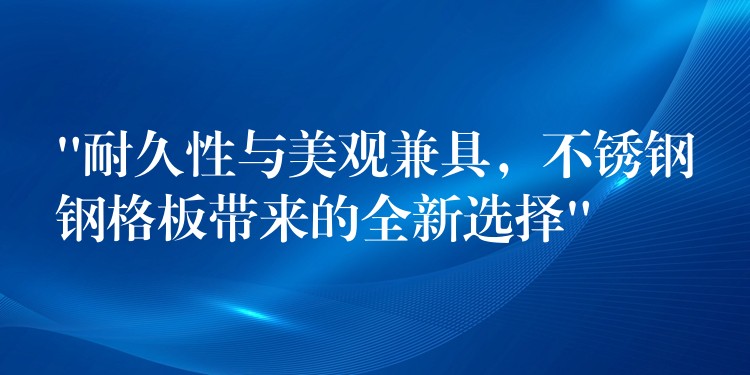 “耐久性与美观兼具,不锈钢钢格板带来的全新选择” “耐久性与美观兼具,不锈钢钢格板带来的全新选择”