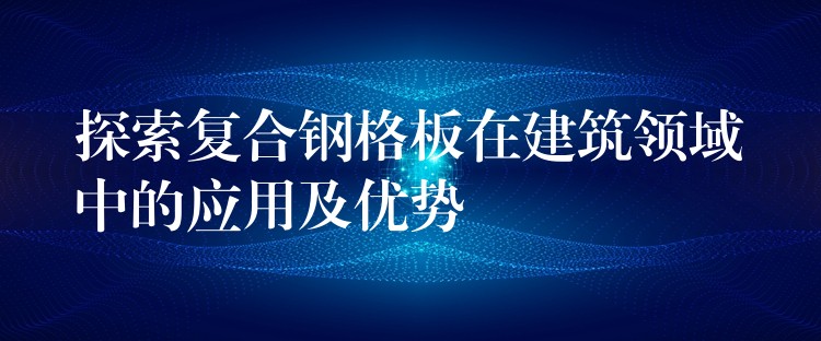 探索复合钢格板在建筑领域中的应用及优势 探索复合钢格板在建筑领域中的应用及优势