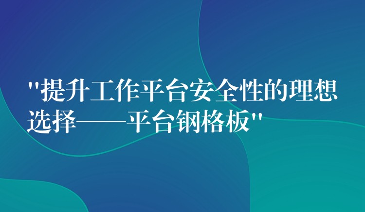 “提升工作平台安全性的理想选择——平台钢格板” “提升工作平台安全性的理想选择——平台钢格板”