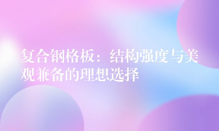 复合钢格板:结构强度与美观兼备的理想选择 复合钢格板:结构强度与美观兼备的理想选择
