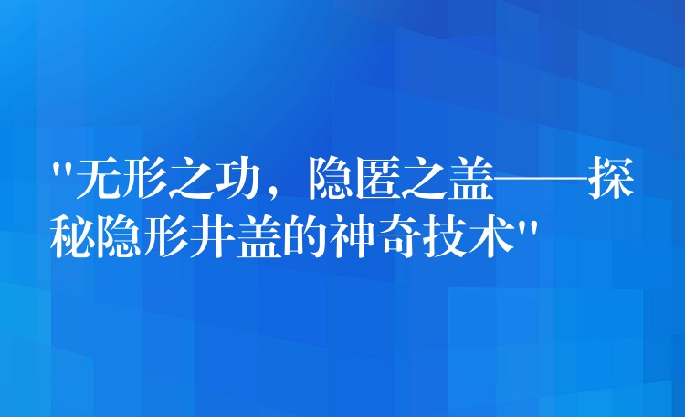 “无形之功,隐匿之盖——探秘隐形井盖的神奇技术” “无形之功,隐匿之盖——探秘隐形井盖的神奇技术”