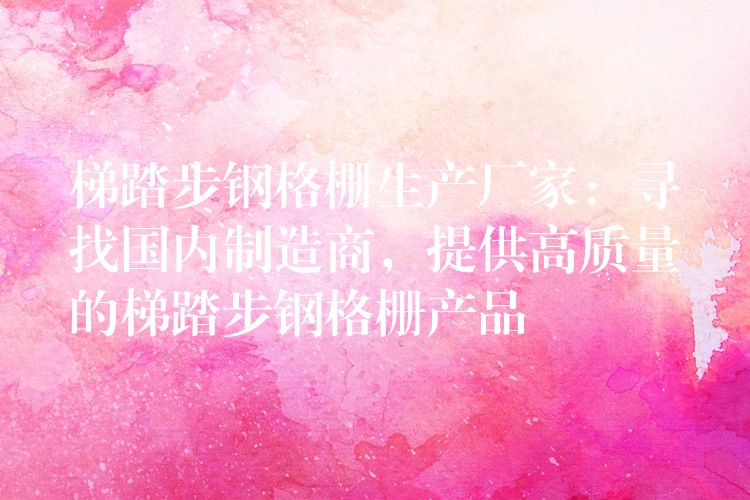 梯踏步钢格栅生产厂家:寻找国内制造商,提供高质量的梯踏步钢格栅产品 梯踏步钢格栅生产厂家:寻找国内制造商,提供高质量的梯踏步钢格栅产品