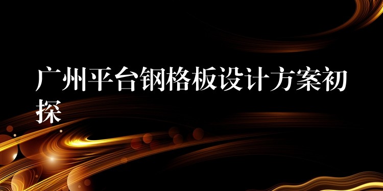 广州平台钢格板设计方案初探 广州平台钢格板设计方案初探
