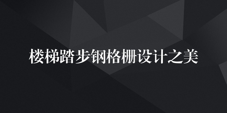 楼梯踏步钢格栅设计之美 楼梯踏步钢格栅设计之美