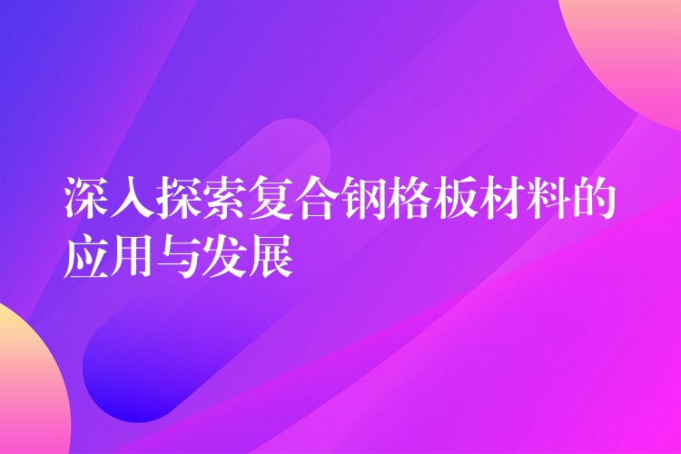 深入探索复合钢格板材料的应用与发展 深入探索复合钢格板材料的应用与发展