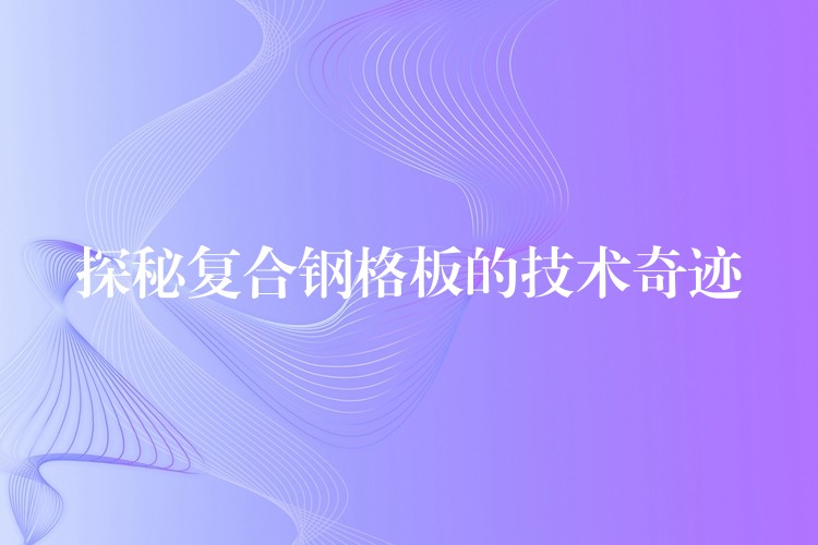 探秘复合钢格板的技术奇迹 探秘复合钢格板的技术奇迹