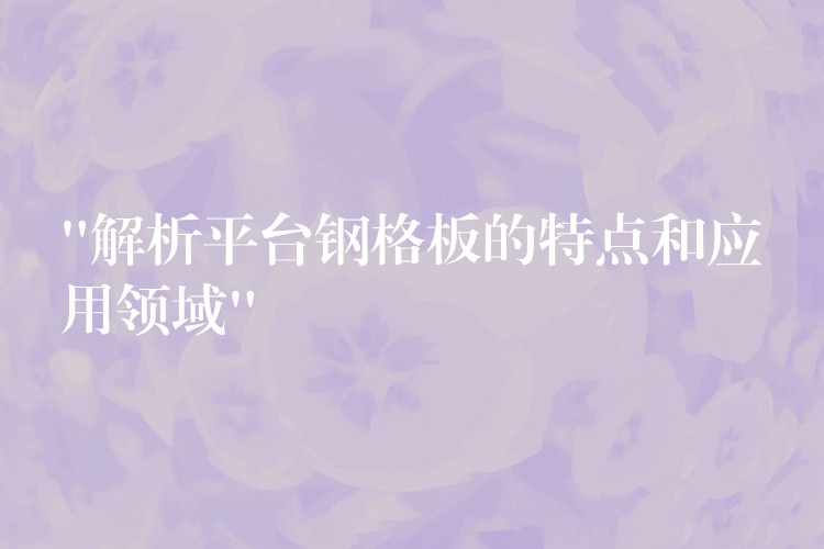 “解析平台钢格板的特点和应用领域” “解析平台钢格板的特点和应用领域”