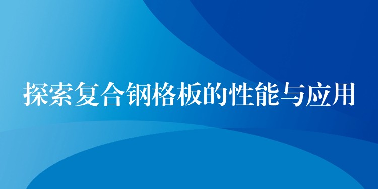 探索复合钢格板的性能与应用 探索复合钢格板的性能与应用