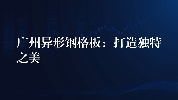 广州异形钢格板:打造独特之美 广州异形钢格板:打造独特之美