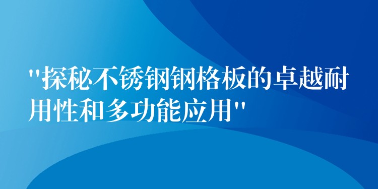 “探秘不锈钢钢格板的卓越耐用性和多功能应用” “探秘不锈钢钢格板的卓越耐用性和多功能应用”