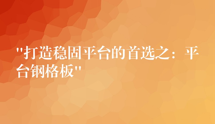 “打造稳固平台的首选之：平台钢格板”
