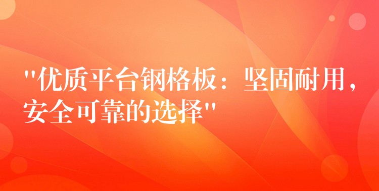 “优质平台钢格板：坚固耐用，安全可靠的选择”