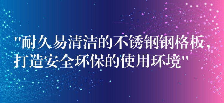 “耐久易清洁的不锈钢钢格板,打造安全环保的使用环境” “耐久易清洁的不锈钢钢格板,打造安全环保的使用环境”