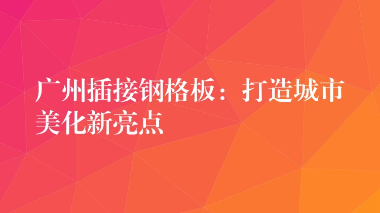 广州插接钢格板：打造城市美化新亮点
