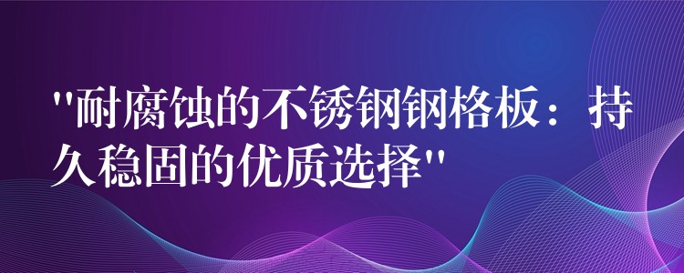 “耐腐蚀的不锈钢钢格板:持久稳固的优质选择” “耐腐蚀的不锈钢钢格板:持久稳固的优质选择”