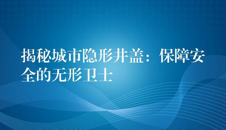 揭秘城市隐形井盖:保障安全的无形卫士 揭秘城市隐形井盖:保障安全的无形卫士