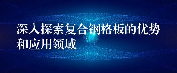 深入探索复合钢格板的优势和应用领域 深入探索复合钢格板的优势和应用领域