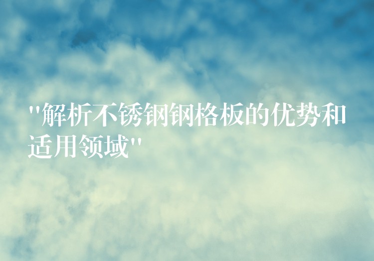 “解析不锈钢钢格板的优势和适用领域” “解析不锈钢钢格板的优势和适用领域”