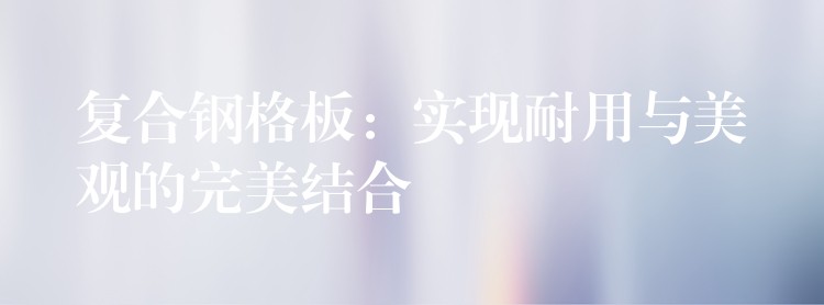复合钢格板:实现耐用与美观的完美结合 复合钢格板:实现耐用与美观的完美结合