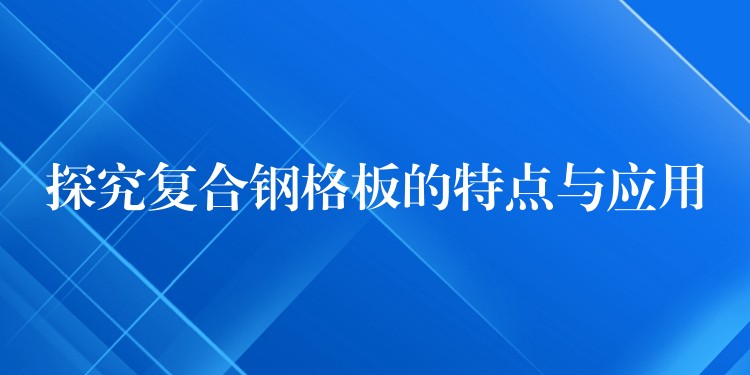 探究复合钢格板的特点与应用 探究复合钢格板的特点与应用