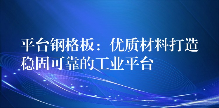 平台钢格板:优质材料打造稳固可靠的工业平台 平台钢格板:优质材料打造稳固可靠的工业平台