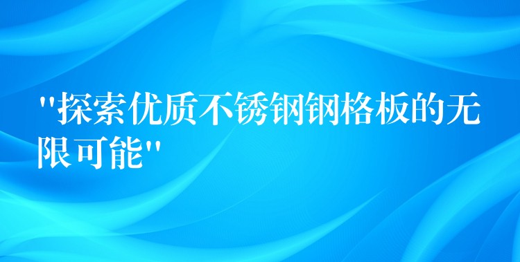 “探索优质不锈钢钢格板的无限可能” “探索优质不锈钢钢格板的无限可能”