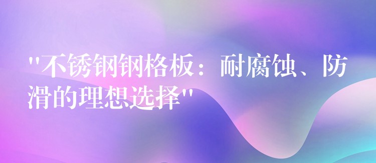 “不锈钢钢格板:耐腐蚀、防滑的理想选择” “不锈钢钢格板:耐腐蚀、防滑的理想选择”