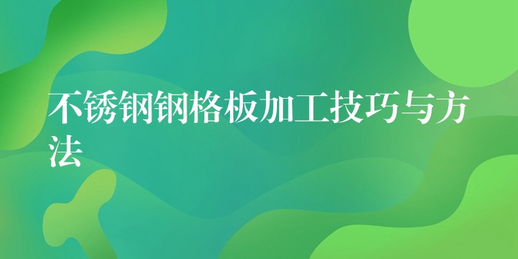 不锈钢钢格板加工技巧与方法 不锈钢钢格板加工技巧与方法