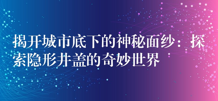 揭开城市底下的神秘面纱:探索隐形井盖的奇妙世界 揭开城市底下的神秘面纱:探索隐形井盖的奇妙世界
