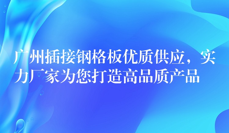 广州插接钢格板优质供应,实力厂家为您打造高品质产品 广州插接钢格板优质供应,实力厂家为您打造高品质产品